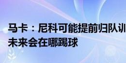 马卡：尼科可能提前归队训练，球员很清楚他未来会在哪踢球