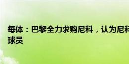 每体：巴黎全力求购尼科，认为尼科是俱乐部新计划的理想球员