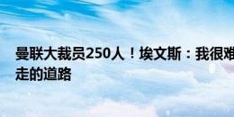 曼联大裁员250人！埃文斯：我很难过，但这是新老板们想走的道路