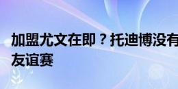 加盟尤文在即？托迪博没有参加尼斯在今天的友谊赛