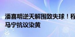 潘喜明逆天解围致失球！程月磊疑似被踩，向马宁抗议染黄