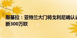 斯基拉：亚特兰大门将戈利尼确认去蒙扎，租借100万+买断300万欧