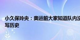 小久保玲央：奥运前大家知道队内没有超龄球员，但决心书写历史