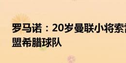 罗马诺：20岁曼联小将索雷迪尔将自由身加盟希腊球队