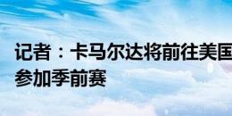 记者：卡马尔达将前往美国与米兰会合，随队参加季前赛