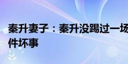 秦升妻子：秦升没踢过一场假球，他没做过一件坏事