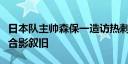 日本队主帅森保一造访热刺，与波斯特科格鲁合影叙旧