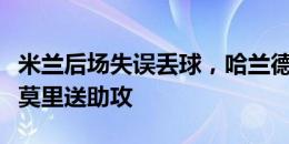 米兰后场失误丢球，哈兰德破门，鲍勃晃开托莫里送助攻