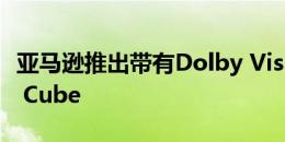 亚马逊推出带有Dolby Vision的新型Fire TV Cube