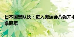 日本国奥队长：进入奥运会八强并不会让我们满足，目标是拿冠军