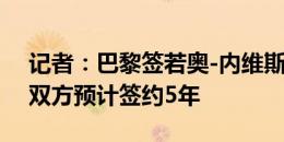 记者：巴黎签若奥-内维斯只剩细节待敲定，双方预计签约5年