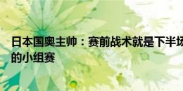 日本国奥主帅：赛前战术就是下半场决胜，会好好准备最后的小组赛