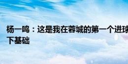 杨一鸣：这是我在蓉城的第一个进球 扳平比分为反败为胜打下基础