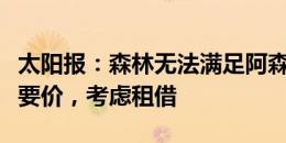 太阳报：森林无法满足阿森纳对拉姆斯代尔的要价，考虑租借