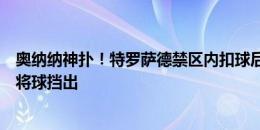 奥纳纳神扑！特罗萨德禁区内扣球后劲射，奥纳纳举火烧天将球挡出