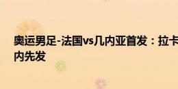 奥运男足-法国vs几内亚首发：拉卡泽特领衔，奥利斯、科内先发