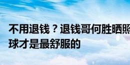 不用退钱？退钱哥何胜晒照：相比于看球，踢球才是最舒服的