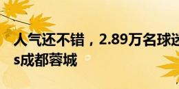 人气还不错，2.89万名球迷现场观看浙江队vs成都蓉城