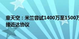 意天空：米兰尝试1400万至1500万欧+浮动签埃默森，很接近达协议