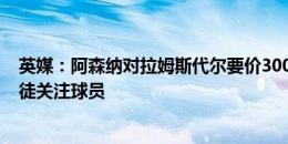 英媒：阿森纳对拉姆斯代尔要价3000万镑，森林&圣徒关注球员