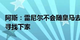 阿斯：雷尼尔不会随皇马去美国，皇马在为他寻找下家