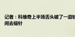 记者：科维奇上半场舌头破了一道较深的口子，赛后第一时间去缝针