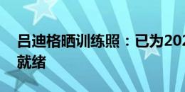 吕迪格晒训练照：已为2024-2025赛季准备就绪