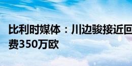 比利时媒体：川边骏接近回归广岛三箭，转会费350万欧