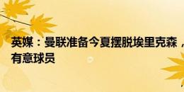 英媒：曼联准备今夏摆脱埃里克森，阿贾克斯和安德莱赫特有意球员