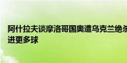 阿什拉夫谈摩洛哥国奥遭乌克兰绝杀：我们有很多机会本该进更多球