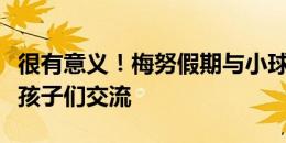 很有意义！梅努假期与小球员一起踢球，并与孩子们交流