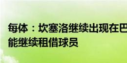 每体：坎塞洛继续出现在巴萨官网，后者希望能继续租借球员