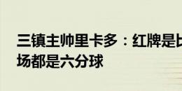 三镇主帅里卡多：红牌是比赛转折 接下来场场都是六分球