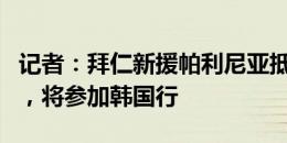 记者：拜仁新援帕利尼亚抵达塞贝纳大街报到，将参加韩国行