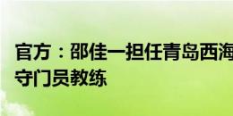 官方：邵佳一担任青岛西海岸主教练，杨智任守门员教练