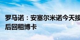 罗马诺：安塞尔米诺今天接受切尔西体检，之后回租博卡