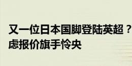 又一位日本国脚登陆英超？邮报：莱斯特城考虑报价旗手怜央