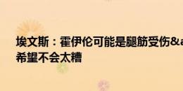 埃文斯：霍伊伦可能是腿筋受伤&还不知约罗情况，希望不会太糟