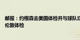 邮报：约根森去美国体检并与球队汇合，安塞尔米诺直接去伦敦体检