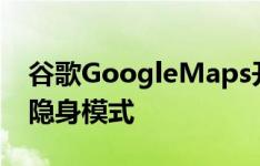 谷歌GoogleMaps开始为Android平台推出隐身模式