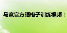 马竞官方晒格子训练视频：格列兹曼回来了