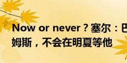 Now or never？塞尔：巴萨告知尼科-威廉姆斯，不会在明夏等他