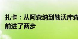 扎卡：从阿森纳到勒沃库森并不是倒退，而是前进了两步