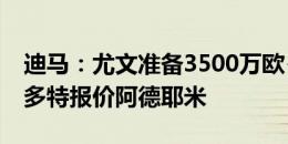 迪马：尤文准备3500万欧+1000万欧奖金向多特报价阿德耶米