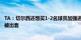 TA：切尔西还想买1-2名球员加强进攻 价格合适奇尔维尔或被出售