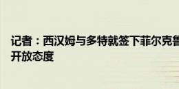 记者：西汉姆与多特就签下菲尔克鲁格谈判，球员对转会持开放态度