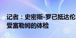 记者：史密斯-罗已抵达伦敦，今天下午将接受富勒姆的体检