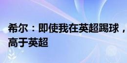 希尔：即使我在英超踢球，对西甲的关注也要高于英超