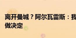 离开曼城？阿尔瓦雷斯：我会在奥运会之后再做决定