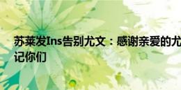 苏莱发Ins告别尤文：感谢亲爱的尤文图斯，我永远不会忘记你们